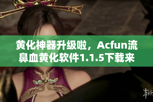 黄化神器升级啦，Acfun流鼻血黄化软件1.1.5下载来啦！