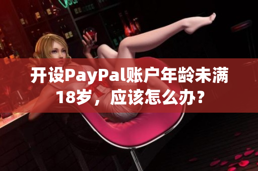 开设PayPal账户年龄未满18岁，应该怎么办？