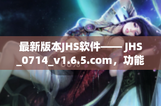 最新版本JHS软件—— JHS_0714_v1.6.5.com，功能再升级，现已发布！