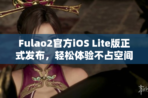 Fulao2官方iOS Lite版正式发布，轻松体验不占空间