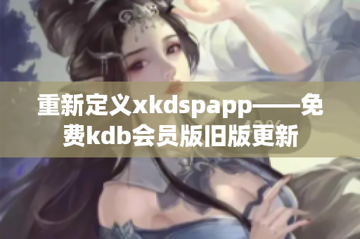 重新定义xkdspapp——免费kdb会员版旧版更新