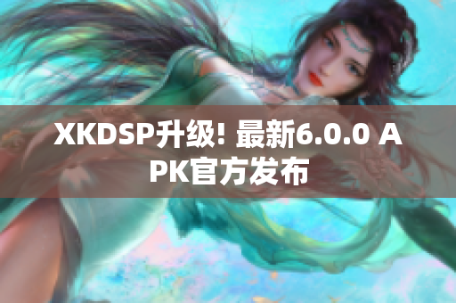 XKDSP升级! 最新6.0.0 APK官方发布