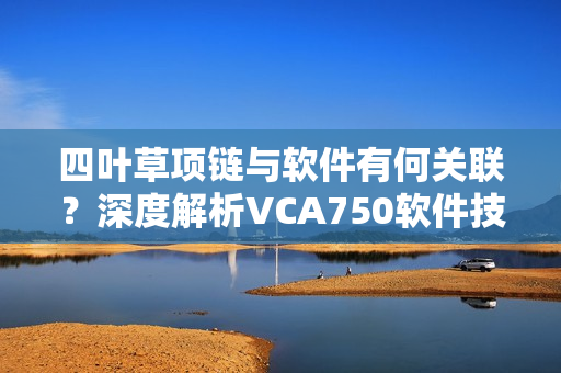 四叶草项链与软件有何关联？深度解析VCA750软件技术应用之路