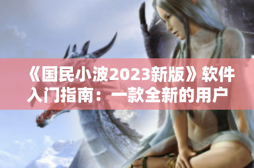 《国民小波2023新版》软件入门指南：一款全新的用户体验！