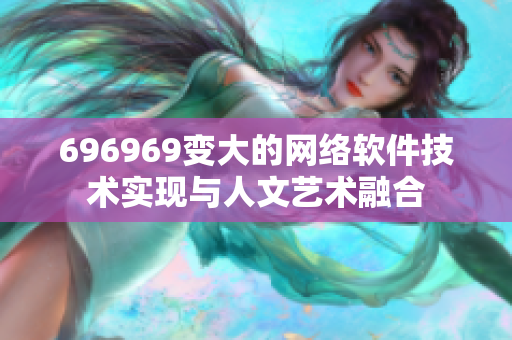 696969变大的网络软件技术实现与人文艺术融合