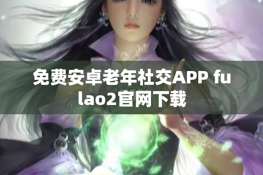 免费安卓老年社交APP fulao2官网下载