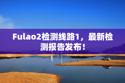 Fulao2检测线路1，最新检测报告发布！