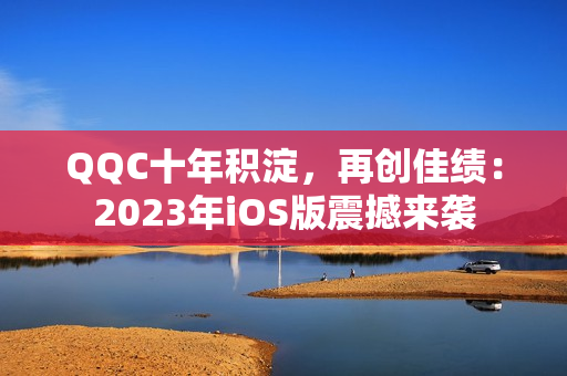 QQC十年积淀，再创佳绩：2023年iOS版震撼来袭