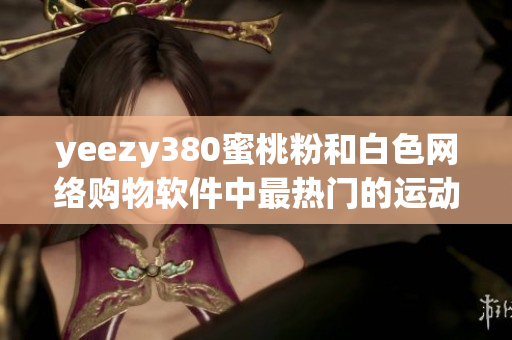 yeezy380蜜桃粉和白色网络购物软件中最热门的运动鞋！