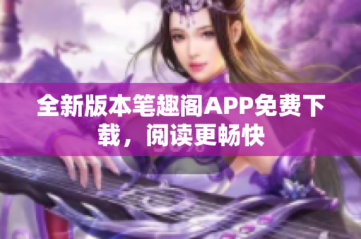 全新版本笔趣阁APP免费下载，阅读更畅快