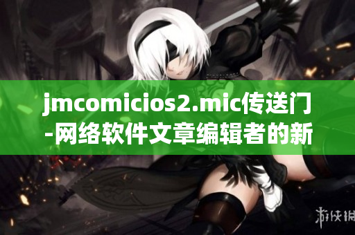 jmcomicios2.mic传送门-网络软件文章编辑者的新天地