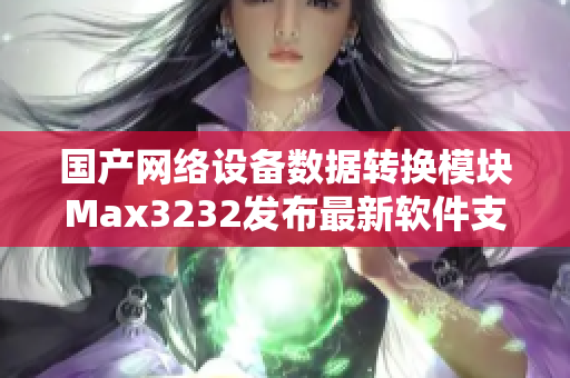 国产网络设备数据转换模块Max3232发布最新软件支持