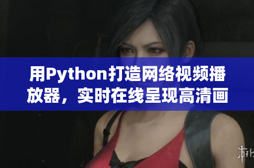 用Python打造网络视频播放器，实时在线呈现高清画质