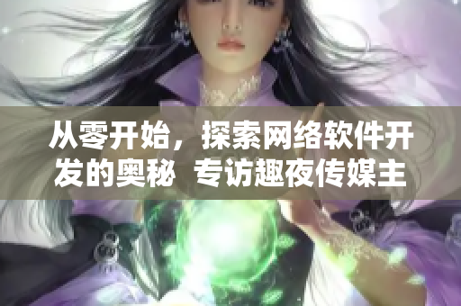 从零开始，探索网络软件开发的奥秘  专访趣夜传媒主编