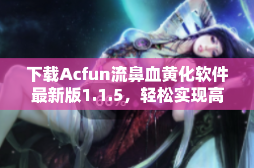 下载Acfun流鼻血黄化软件最新版1.1.5，轻松实现高清影音追剧，享受优质观影体验！