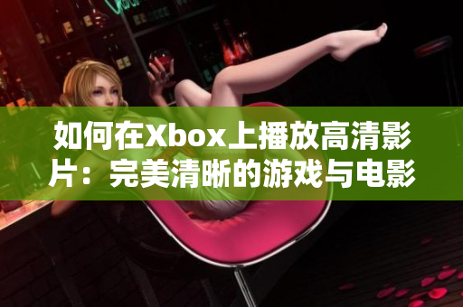 如何在Xbox上播放高清影片：完美清晰的游戏与电影体验