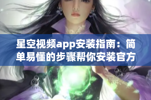 星空视频app安装指南：简单易懂的步骤帮你安装官方版