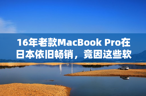 16年老款MacBook Pro在日本依旧畅销，竟因这些软件的存在！