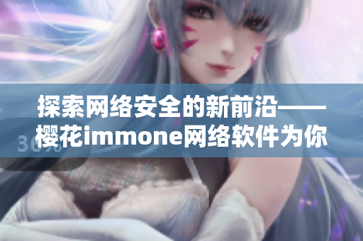 探索网络安全的新前沿——樱花immone网络软件为你保驾护航