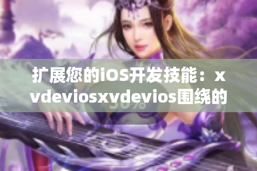 扩展您的iOS开发技能：xvdeviosxvdevios围绕的软件精选教程