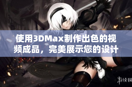 使用3DMax制作出色的视频成品，完美展示您的设计才华