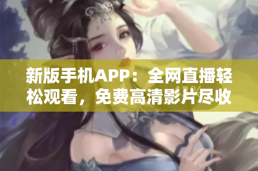 新版手机APP：全网直播轻松观看，免费高清影片尽收眼底