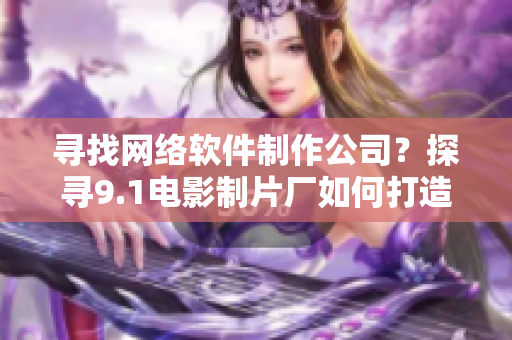 寻找网络软件制作公司？探寻9.1电影制片厂如何打造成功的秘诀！