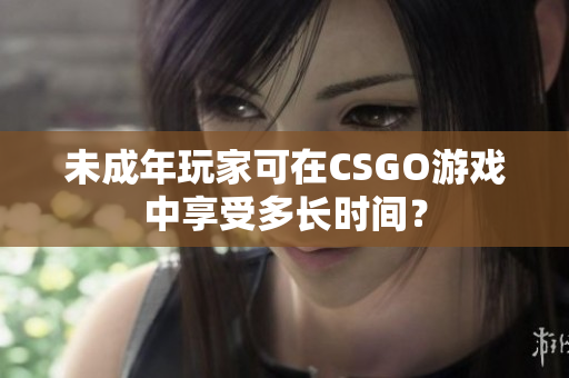 未成年玩家可在CSGO游戏中享受多长时间？