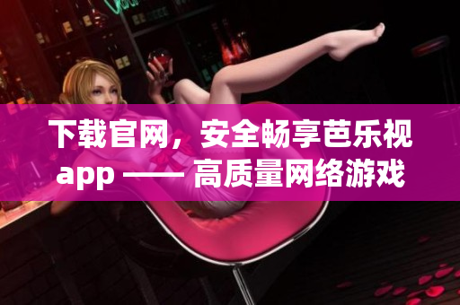 下载官网，安全畅享芭乐视app —— 高质量网络游戏等你来体验！