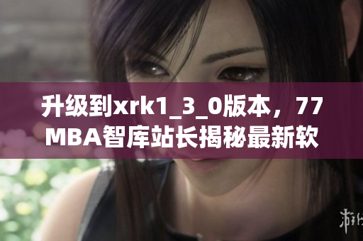 升级到xrk1_3_0版本，77MBA智库站长揭秘最新软件趋势