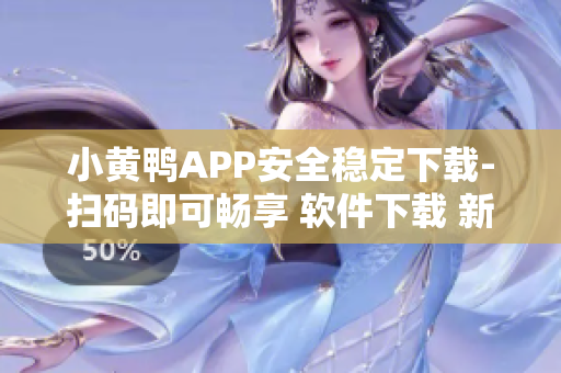 小黄鸭APP安全稳定下载-扫码即可畅享 软件下载 新方法