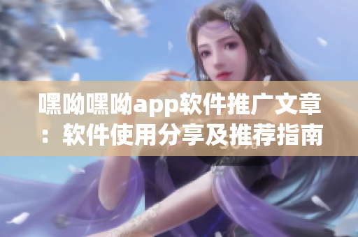 嘿呦嘿呦app软件推广文章：软件使用分享及推荐指南