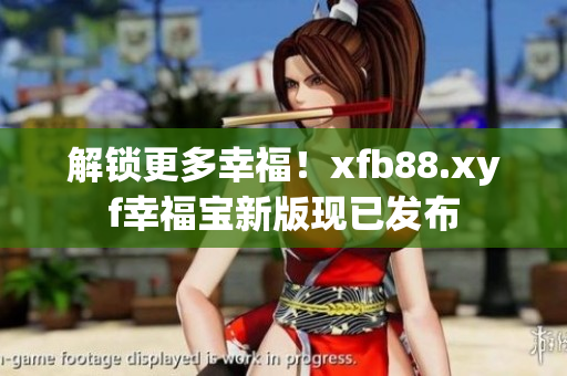 解锁更多幸福！xfb88.xyf幸福宝新版现已发布