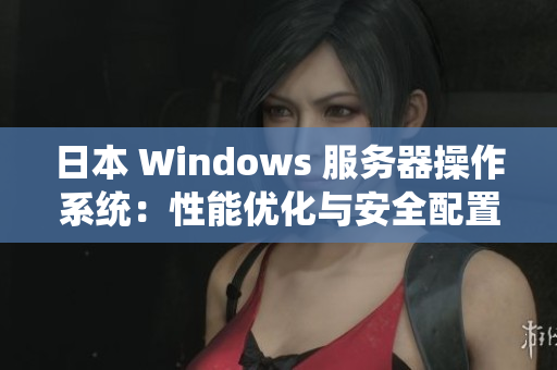 日本 Windows 服务器操作系统：性能优化与安全配置详解