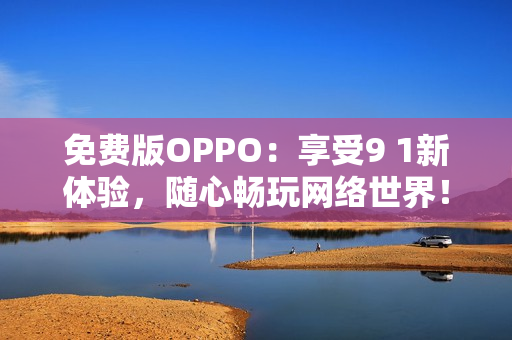 免费版OPPO：享受9 1新体验，随心畅玩网络世界！