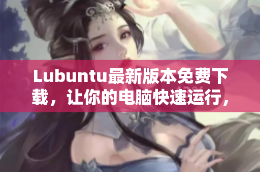 Lubuntu最新版本免费下载，让你的电脑快速运行，畅享软件新体验