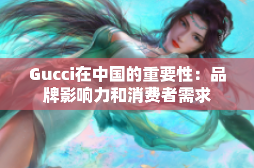 Gucci在中国的重要性：品牌影响力和消费者需求