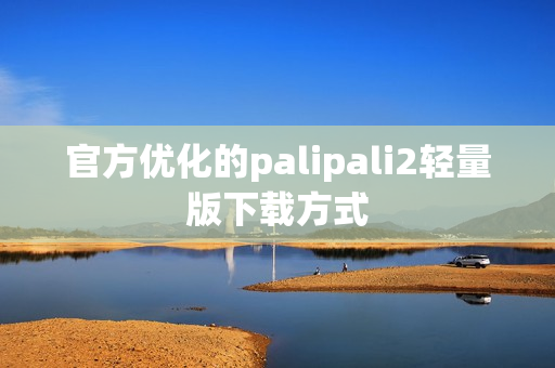 官方优化的palipali2轻量版下载方式