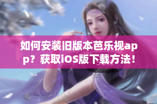 如何安装旧版本芭乐视app？获取iOS版下载方法！