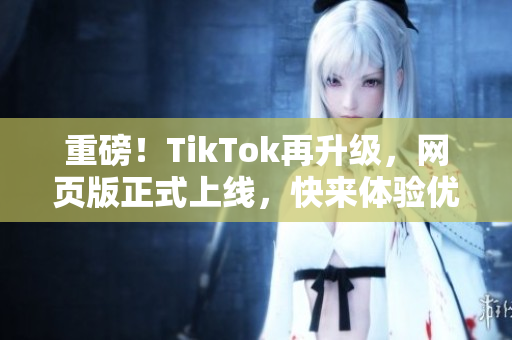 重磅！TikTok再升级，网页版正式上线，快来体验优秀视频创作平台！