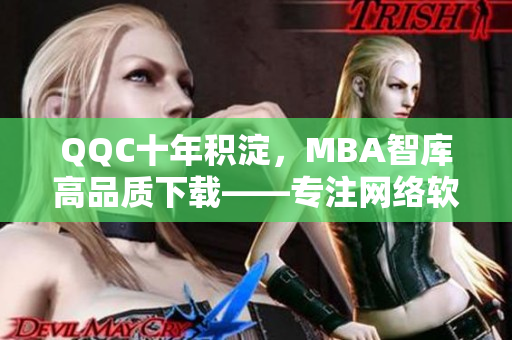 QQC十年积淀，MBA智库高品质下载——专注网络软件编辑独家报道