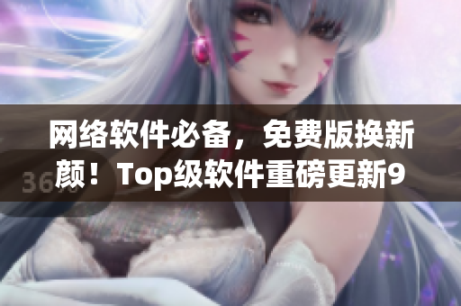 网络软件必备，免费版换新颜！Top级软件重磅更新9.1版