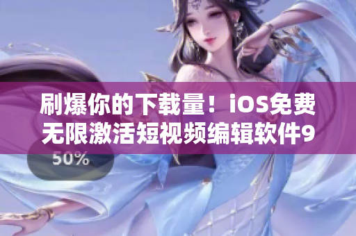 刷爆你的下载量！iOS免费无限激活短视频编辑软件9.1