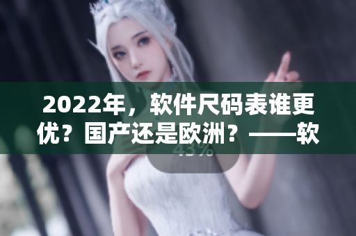 2022年，软件尺码表谁更优？国产还是欧洲？——软件编辑深度分析