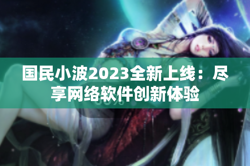 国民小波2023全新上线：尽享网络软件创新体验