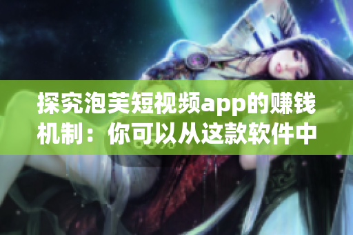 探究泡芙短视频app的赚钱机制：你可以从这款软件中获利吗？