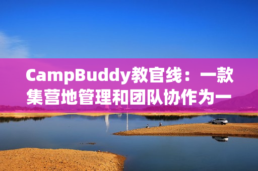 CampBuddy教官线：一款集营地管理和团队协作为一体的软件