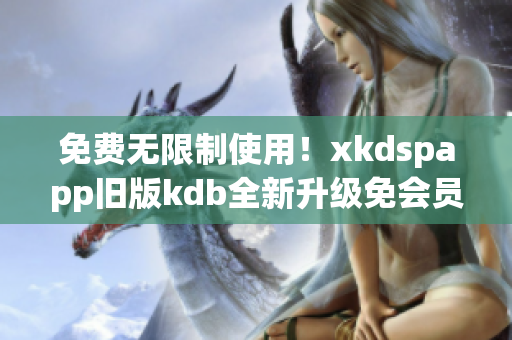 免费无限制使用！xkdspapp旧版kdb全新升级免会员版