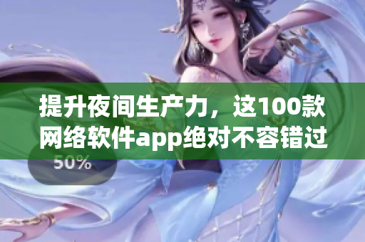 提升夜间生产力，这100款网络软件app绝对不容错过！