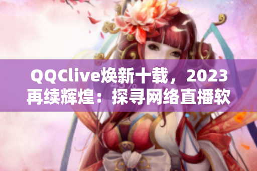 QQClive焕新十载，2023再续辉煌：探寻网络直播软件发展之路